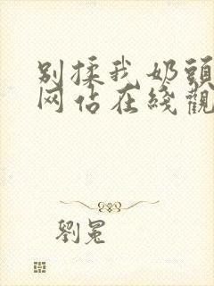 别揉我奶头免费网站在线观看