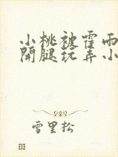 小桃被霍雨浩扒开腿玩弄小说