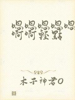 嗯嗯嗯嗯嗯啊啊啊啊轻点