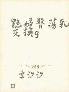 艳妇臀荡乳欲伦交换g