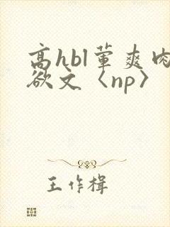 高hbl荤爽肉欲文〈np〉