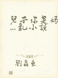 儿子你是妈妈的…乱小说