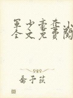 军少豪夺小娇妻全文免费阅读全文