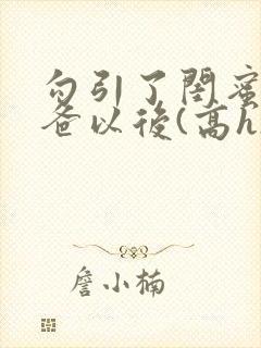 勾引了闺蜜的爸爸以后(高h)