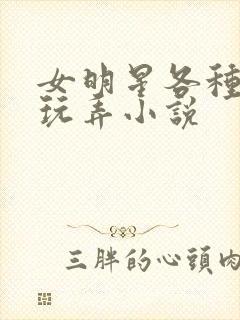 女明星各种调教玩弄小说