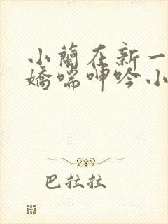 小兰在新一胯下娇喘呻吟小说