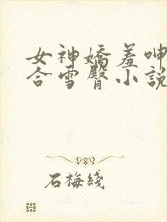 女神娇羞呻吟迎合雪臀小说