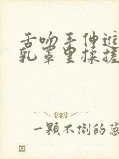 舌吻手伸进她的乳罩里揉搓着她的乳