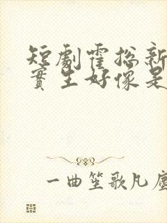 短剧霍总新来的实生好像是你的夫人免费观看