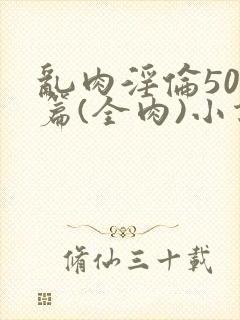 乱肉淫伦500篇(全肉)小说