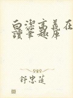 白洁高义在线阅读笔趣库