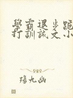 学霸退步跪下挨打训诫文小说封面