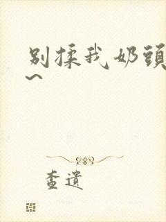 别揉我奶头嗯啊~