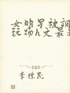 女明星被调教成玩物h文最新章节