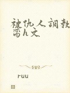 被仇人调教成禁脔h文