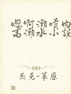 嗯啊潮喷肉失禁高潮水小说封面