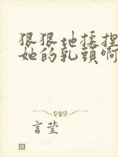 狠狠地揉捏吮吸她的乳头啊嗯封面