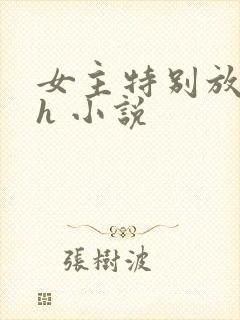 女主特别放荡的h 小说
