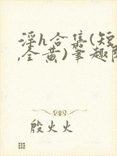 淫h合集(短篇,全黄)笔趣阁