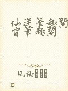 仙逆笔趣阁无弹窗笔趣阁