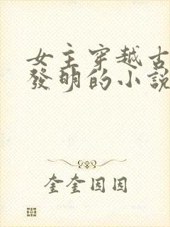 女主穿越古代搞发明的小说