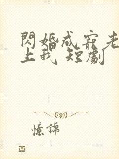 闪婚成宠老公爱上我 短剧