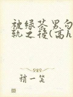 被绿茶男勾引出轨之后(高h np