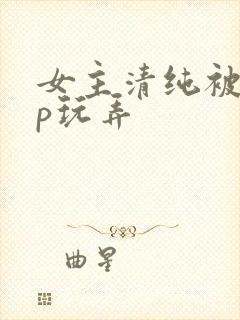 女主清纯被迫np玩弄