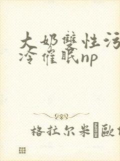 大奶双性污文清冷催眠np