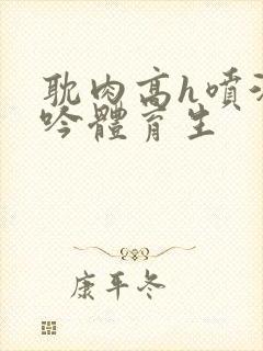 耽肉高h喷汁呻吟体育生