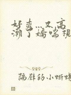 好爽...又高潮了娇喘视频