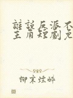 谁说反派不能当主角短剧免费全集