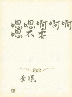 嗯嗯啊啊啊嗯啊嗯不要