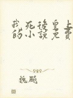 我死后皇上疯了的小说免费阅读