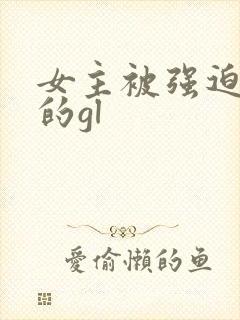 女主被强迫侵犯的gl