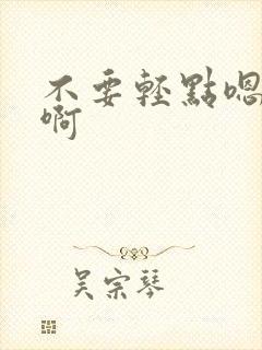 不要轻点嗯啊嗯啊