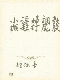 小淫妇调教跪趴撅起打屁股