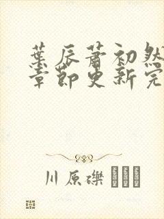 叶辰萧初然最新章节更新完了吗