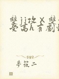 双jj攻×双性受高h有剧情