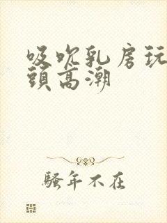 吸吮乳房玩弄奶头高潮