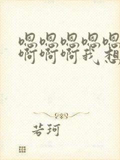 嗯嗯嗯嗯嗯啊啊啊啊啊我想要