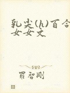 乳尖(h)百合女女文