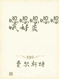 嗯嗯嗯嗯嗯啊啊哦好爽