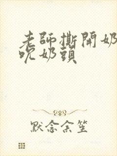 老师撕开奶罩揉吮奶头