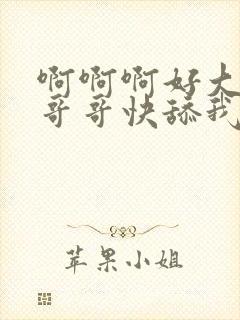 啊啊啊好大好大哥哥快舔我奶头