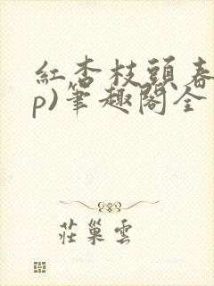 红杏枝头春(np)笔趣阁全文阅读杏儿