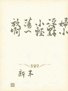 放荡小淫妇h嗯啊～轻点小说