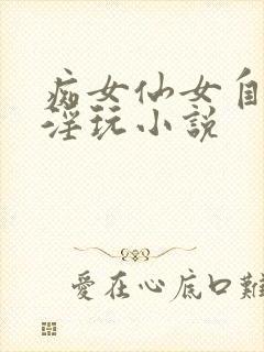 痴女仙女自愿被淫玩小说