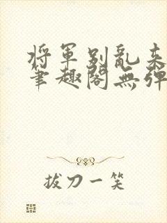 将军别乱来gl笔趣阁无弹窗笔趣阁封面