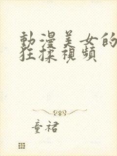 动漫美女的胸被狂揉视频